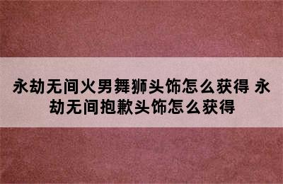 永劫无间火男舞狮头饰怎么获得 永劫无间抱歉头饰怎么获得